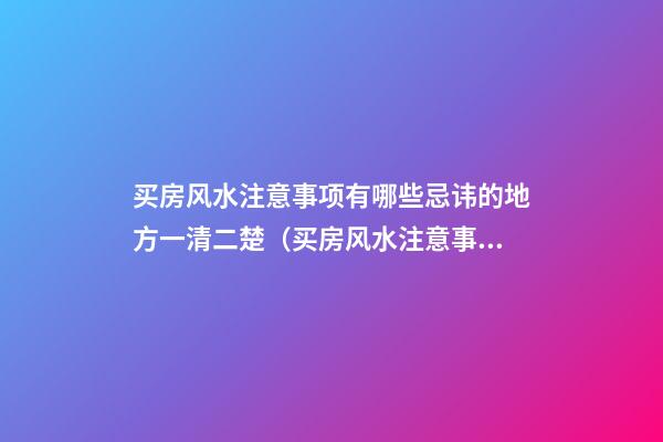 买房风水注意事项有哪些忌讳的地方一清二楚（买房风水注意事项 风水禁忌要知晓）